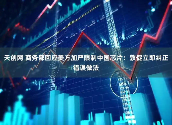 天创网 商务部回应美方加严限制中国芯片：敦促立即纠正错误做法