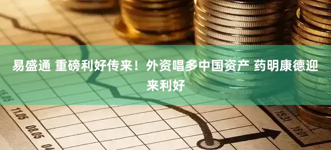 易盛通 重磅利好传来！外资唱多中国资产 药明康德迎来利好