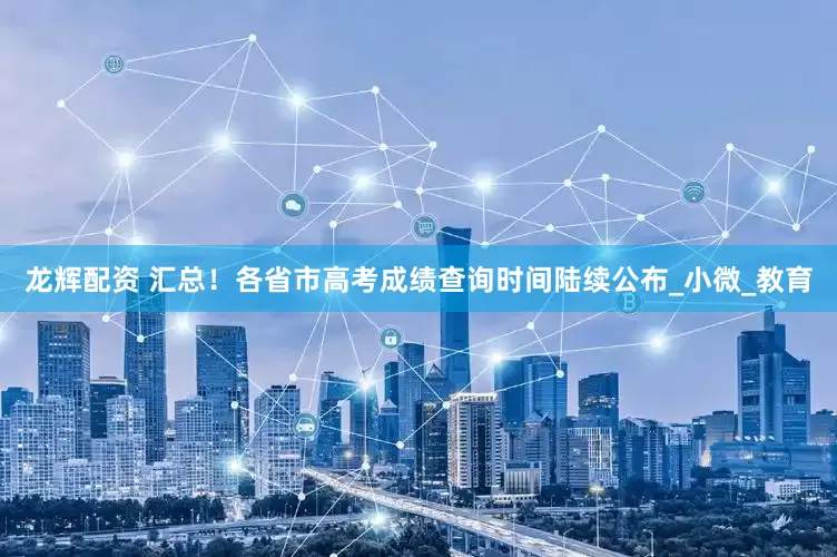 龙辉配资 汇总！各省市高考成绩查询时间陆续公布_小微_教育