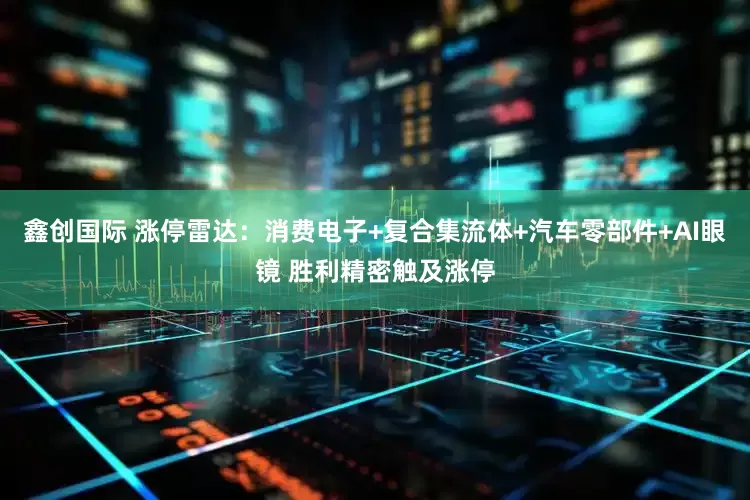 鑫创国际 涨停雷达：消费电子+复合集流体+汽车零部件+AI眼镜 胜利精密触及涨停