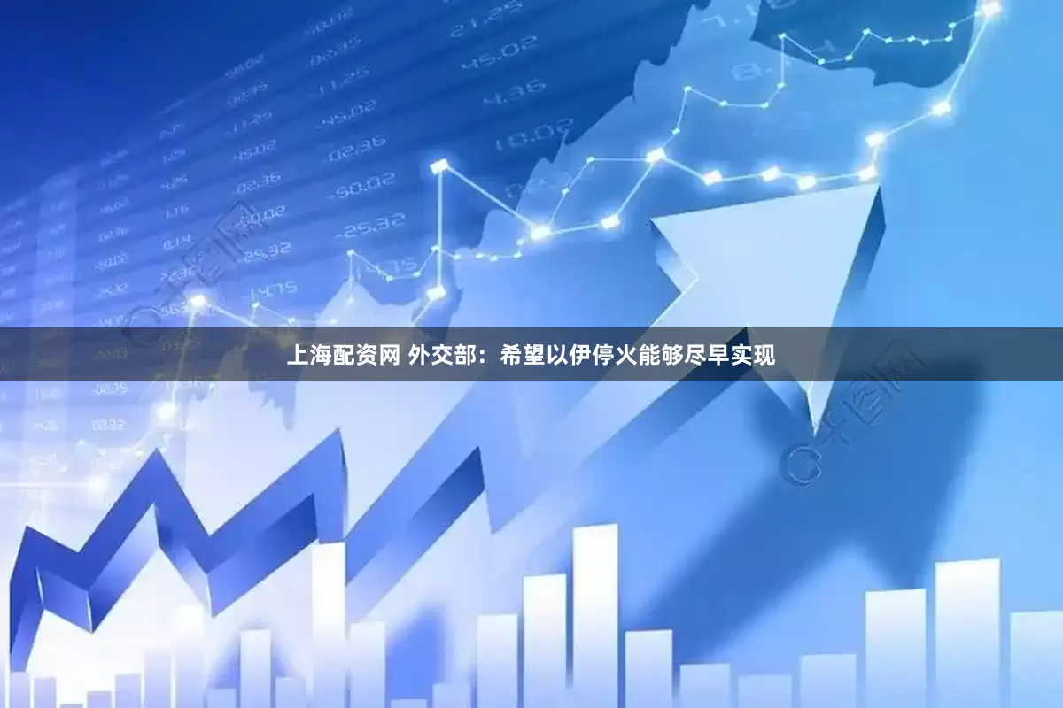 上海配资网 外交部：希望以伊停火能够尽早实现