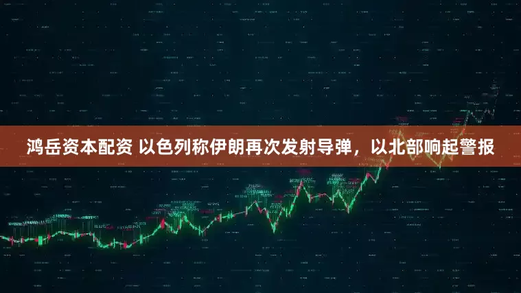 鸿岳资本配资 以色列称伊朗再次发射导弹，以北部响起警报