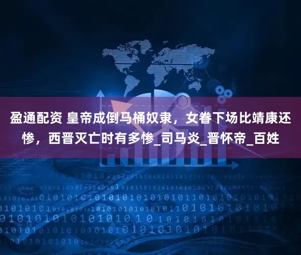 盈通配资 皇帝成倒马桶奴隶，女眷下场比靖康还惨，西晋灭亡时有多惨_司马炎_晋怀帝_百姓