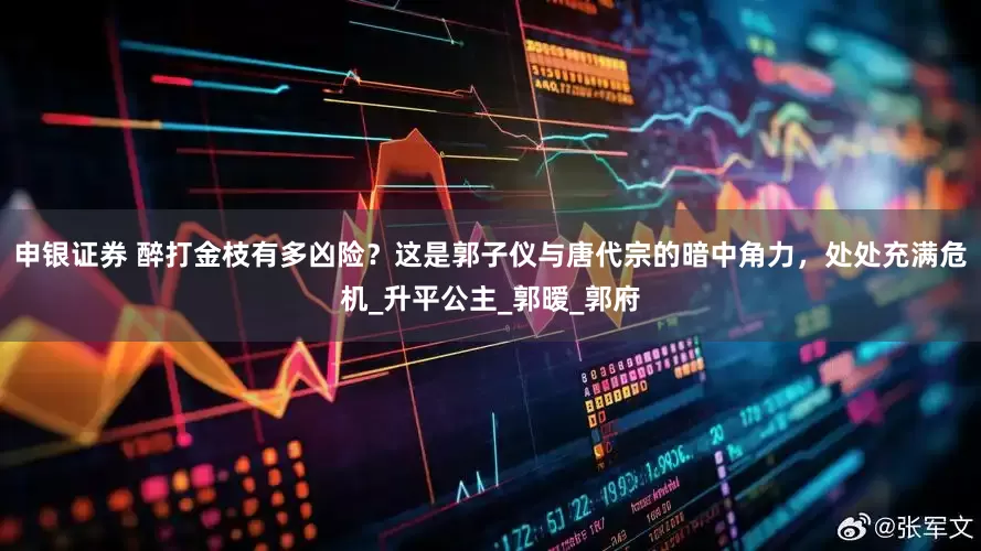 申银证券 醉打金枝有多凶险？这是郭子仪与唐代宗的暗中角力，处处充满危机_升平公主_郭暧_郭府