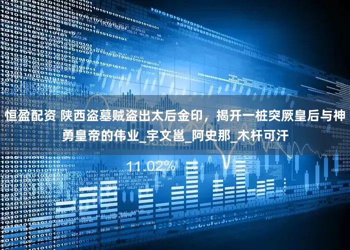 恒盈配资 陕西盗墓贼盗出太后金印，揭开一桩突厥皇后与神勇皇帝的伟业_宇文邕_阿史那_木杆可汗