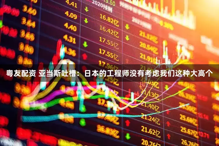 粤友配资 亚当斯吐槽：日本的工程师没有考虑我们这种大高个