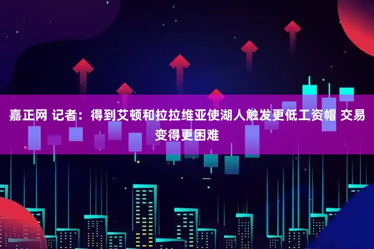 嘉正网 记者：得到艾顿和拉拉维亚使湖人触发更低工资帽 交易变得更困难
