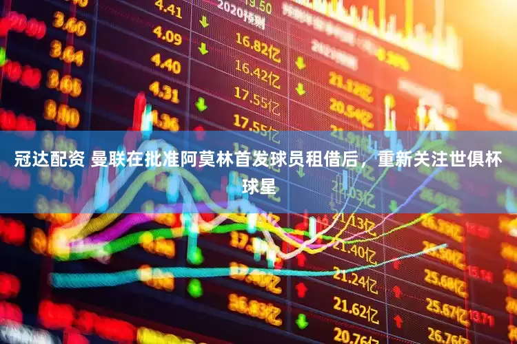 冠达配资 曼联在批准阿莫林首发球员租借后，重新关注世俱杯球星