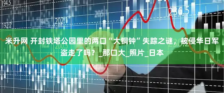 米升网 开封铁塔公园里的两口“大铜钟”失踪之谜，被侵华日军盗走了吗？_那口大_照片_日本