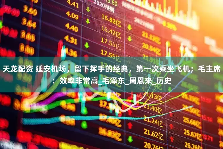 天龙配资 延安机场，留下挥手的经典，第一次乘坐飞机；毛主席：效率非常高_毛泽东_周恩来_历史