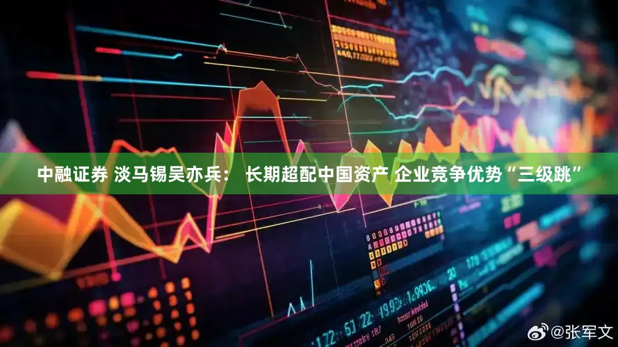 中融证券 淡马锡吴亦兵： 长期超配中国资产 企业竞争优势“三级跳”