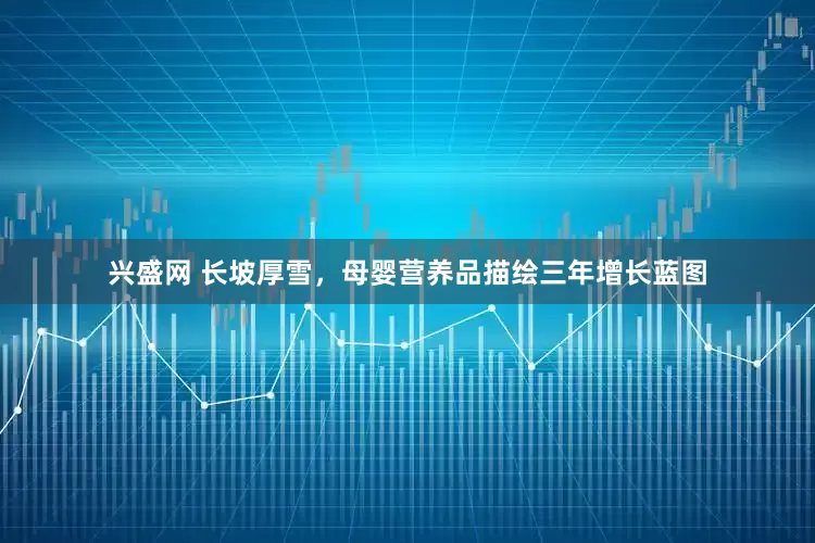 兴盛网 长坡厚雪，母婴营养品描绘三年增长蓝图