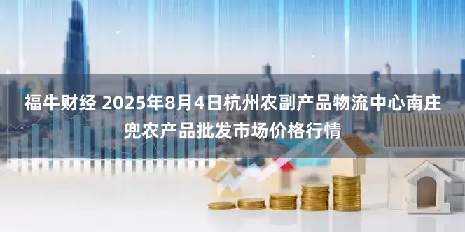 福牛财经 2025年8月4日杭州农副产品物流中心南庄兜农产品批发市场价格行情