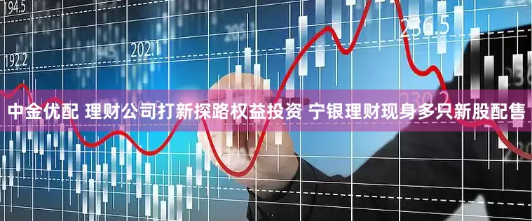 中金优配 理财公司打新探路权益投资 宁银理财现身多只新股配售