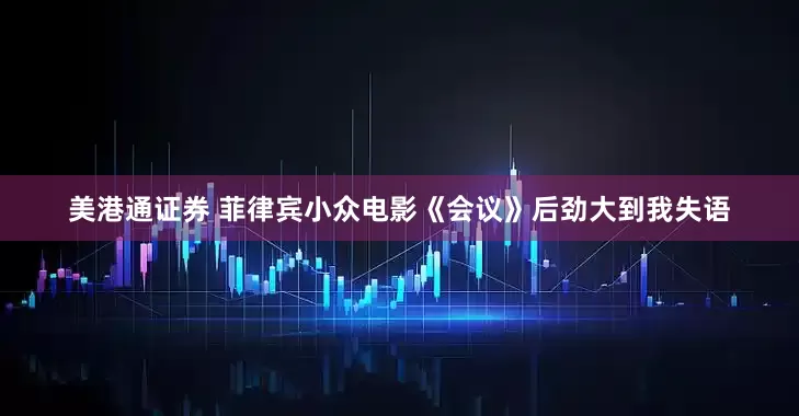 美港通证券 菲律宾小众电影《会议》后劲大到我失语