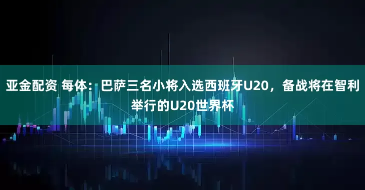 亚金配资 每体：巴萨三名小将入选西班牙U20，备战将在智利举行的U20世界杯