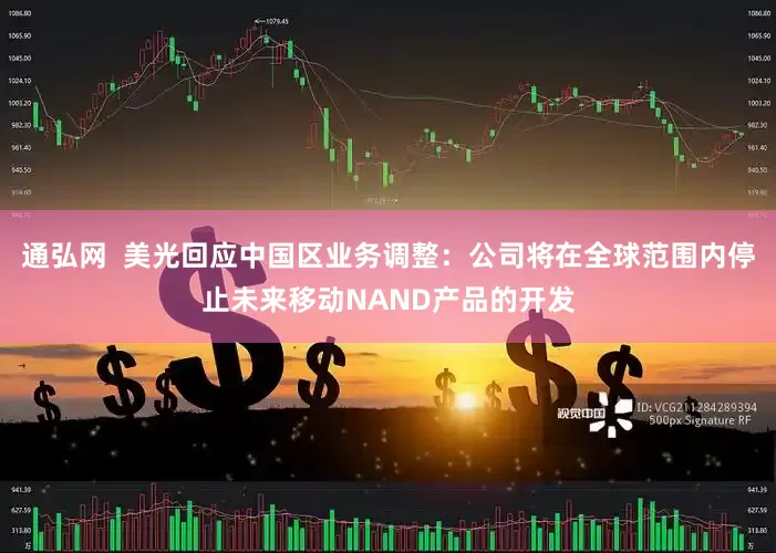 通弘网  美光回应中国区业务调整：公司将在全球范围内停止未来移动NAND产品的开发