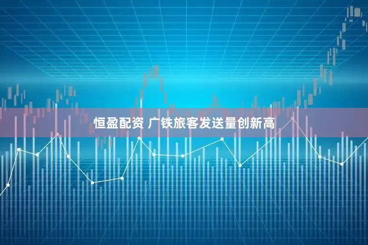恒盈配资 广铁旅客发送量创新高