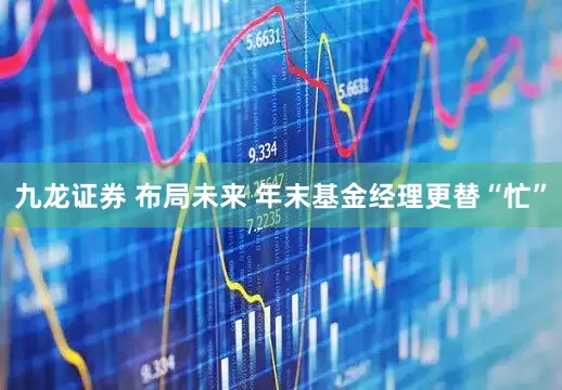 九龙证券 布局未来 年末基金经理更替“忙”