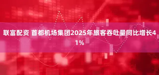 联富配资 首都机场集团2025年旅客吞吐量同比增长41%