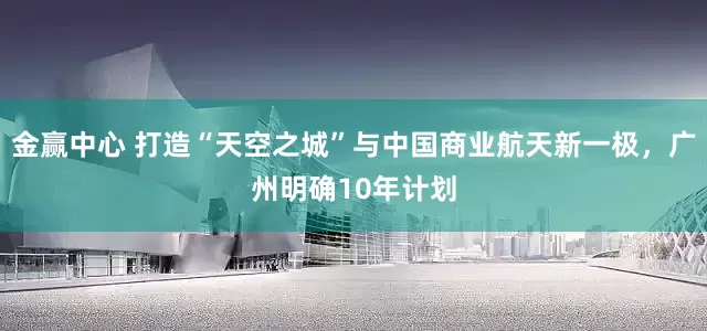 金赢中心 打造“天空之城”与中国商业航天新一极，广州明确10年计划