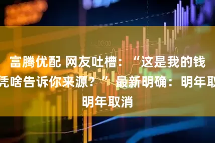 富腾优配 网友吐槽：“这是我的钱，凭啥告诉你来源？” 最新明确：明年取消