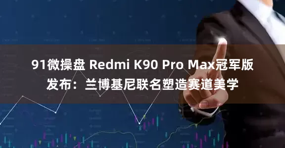 91微操盘 Redmi K90 Pro Max冠军版发布：兰博基尼联名塑造赛道美学