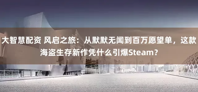 大智慧配资 风启之旅：从默默无闻到百万愿望单，这款海盗生存新作凭什么引爆Steam？