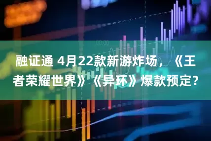 融证通 4月22款新游炸场，《王者荣耀世界》《异环》爆款预定？