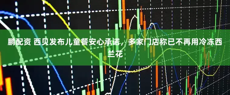 鹏配资 西贝发布儿童餐安心承诺，多家门店称已不再用冷冻西兰花